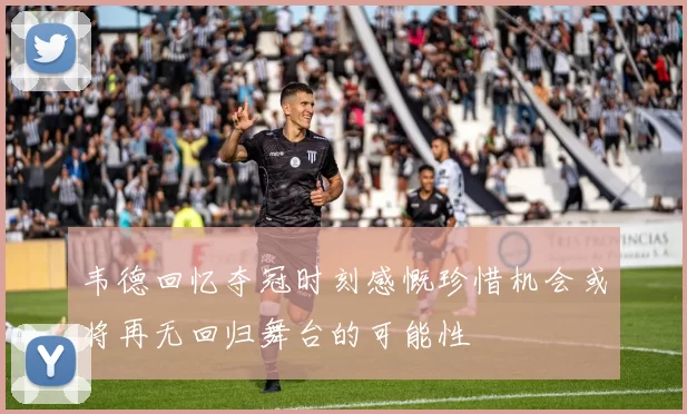 韦德回忆夺冠时刻感慨珍惜机会或将再无回归舞台的可能性