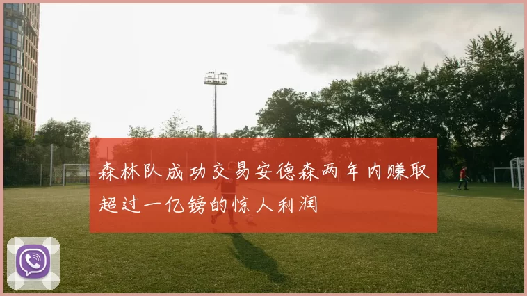 森林队成功交易安德森两年内赚取超过一亿镑的惊人利润