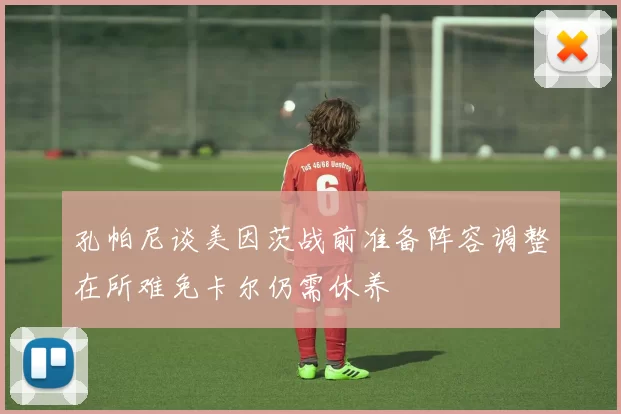 孔帕尼谈美因茨战前准备阵容调整在所难免卡尔仍需休养