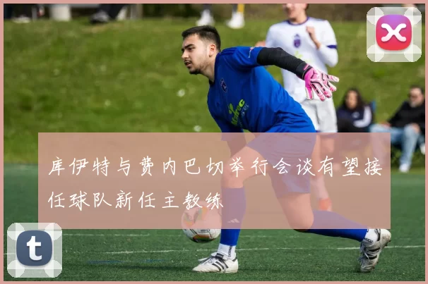 库伊特与费内巴切举行会谈有望接任球队新任主教练