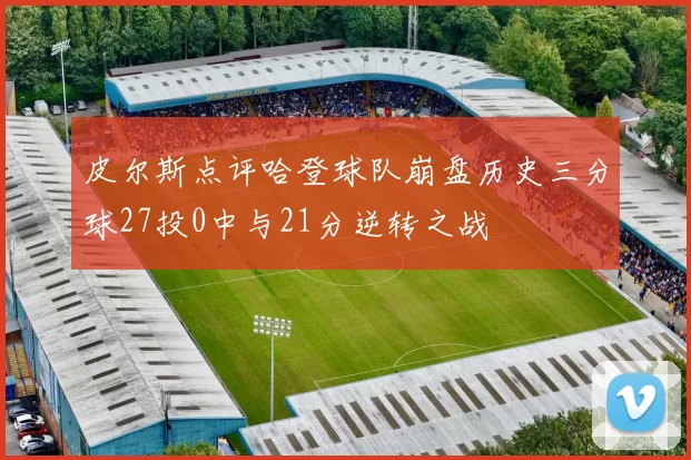 皮尔斯点评哈登球队崩盘历史三分球27投0中与21分逆转之战