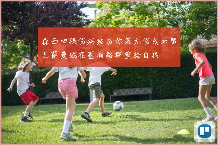 森西回顾伤病经历称若无伤或加盟巴萨曼城在塞浦路斯重拾自我