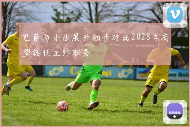 巴萨与小法展开初步对话2028年有望接任主帅职务