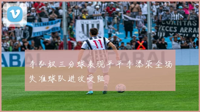 李弘权三分球表现平平李添荣全场失准球队进攻受阻