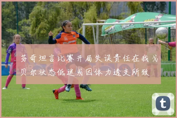 芬奇坦言比赛开局失误责任在我戈贝尔状态低迷或因体力透支所致