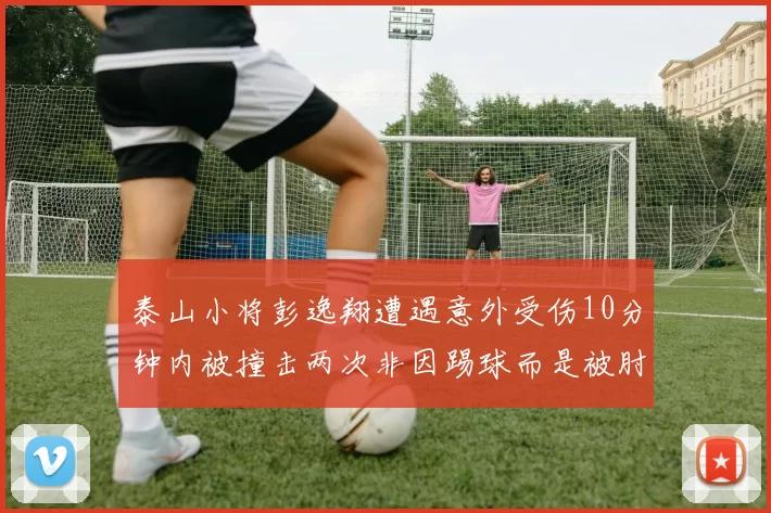 泰山小将彭逸翔遭遇意外受伤10分钟内被撞击两次非因踢球而是被肘击