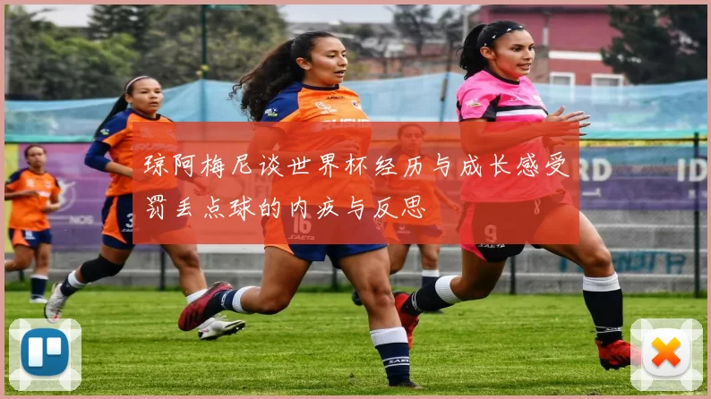 琼阿梅尼谈世界杯经历与成长感受罚丢点球的内疚与反思