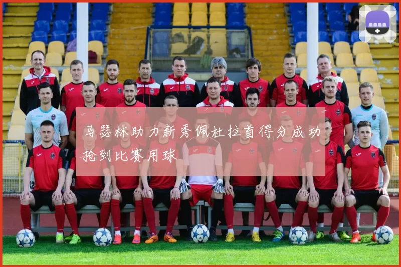 马瑟林助力新秀佩杜拉首得分成功抢到比赛用球
