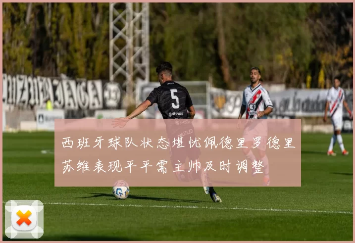 西班牙球队状态堪忧佩德里罗德里苏维表现平平需主帅及时调整