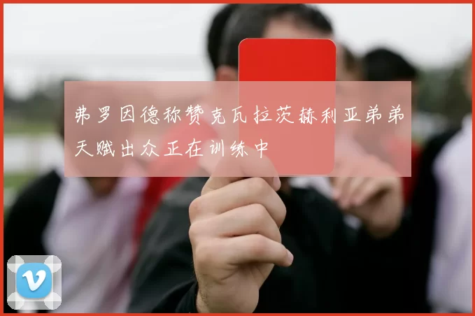 弗罗因德称赞克瓦拉茨赫利亚弟弟天赋出众正在训练中