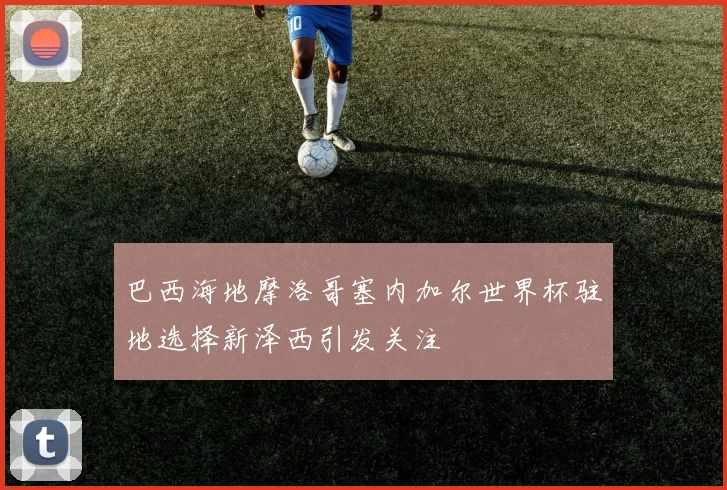 巴西海地摩洛哥塞内加尔世界杯驻地选择新泽西引发关注