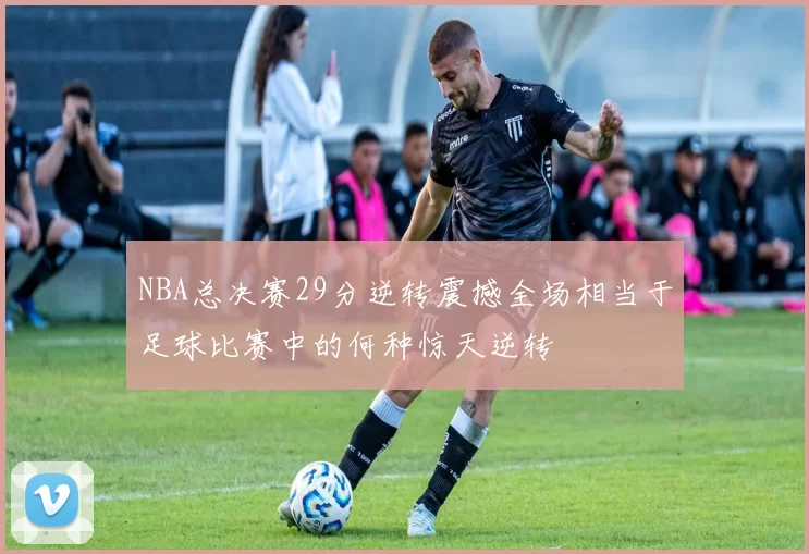 NBA总决赛29分逆转震撼全场相当于足球比赛中的何种惊天逆转
