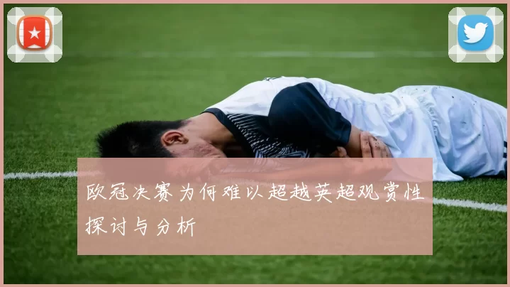 欧冠决赛为何难以超越英超观赏性探讨与分析