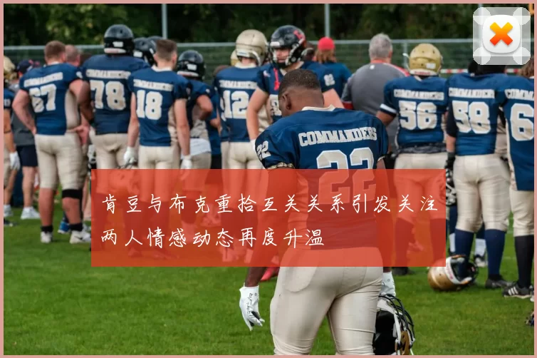 肯豆与布克重拾互关关系引发关注两人情感动态再度升温