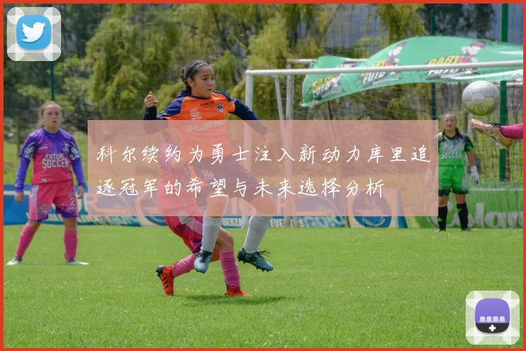 科尔续约为勇士注入新动力库里追逐冠军的希望与未来选择分析