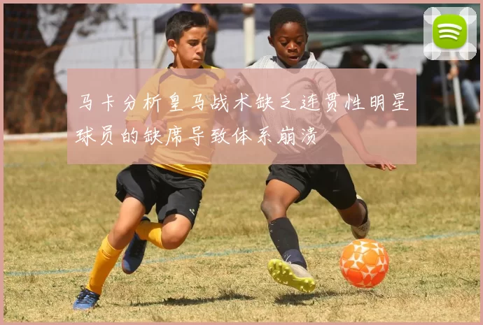 马卡分析皇马战术缺乏连贯性明星球员的缺席导致体系崩溃
